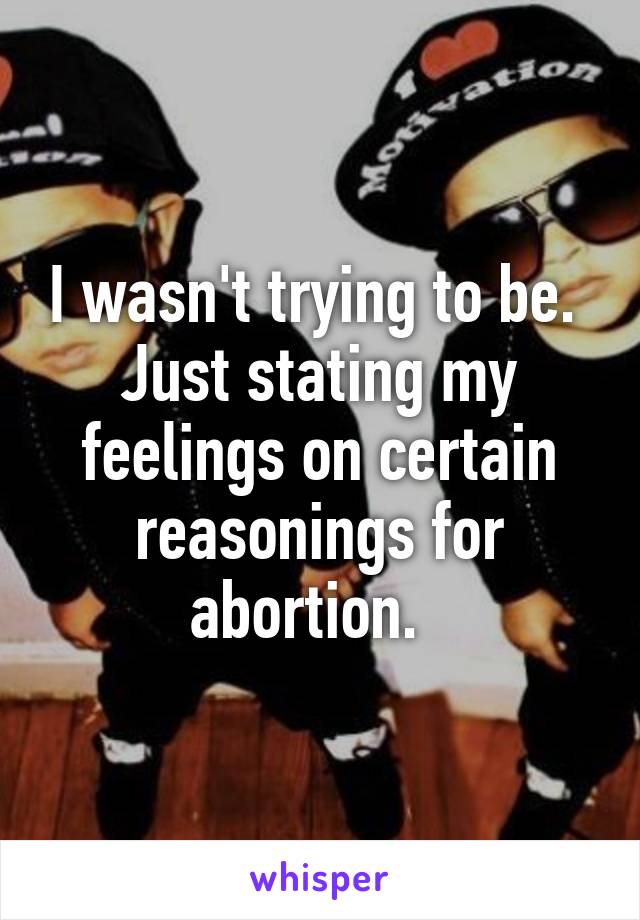 I wasn't trying to be.  Just stating my feelings on certain reasonings for abortion.  