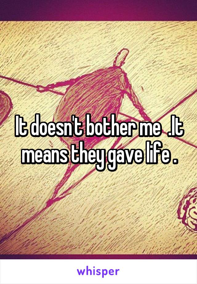 It doesn't bother me  .It means they gave life .