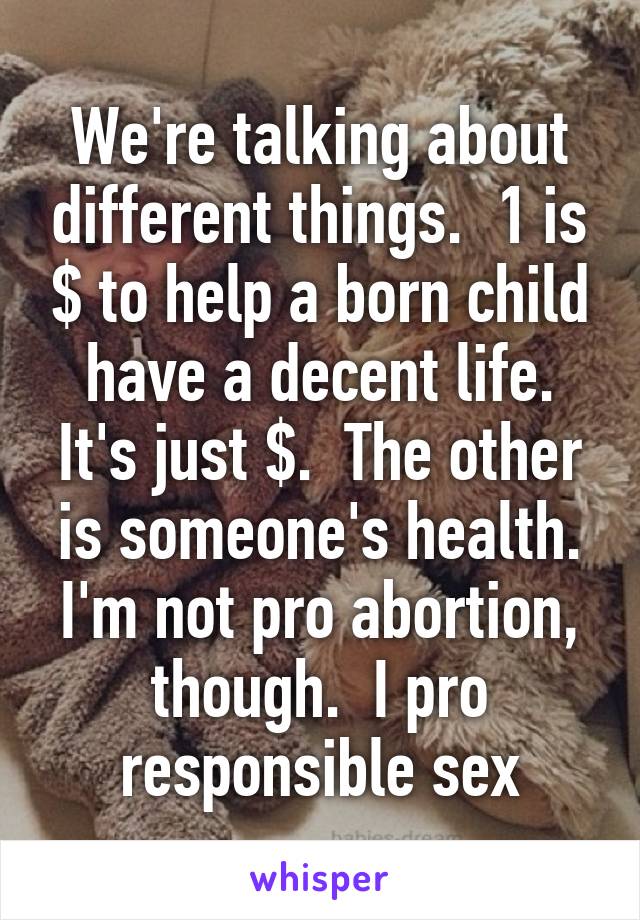 We're talking about different things.  1 is $ to help a born child have a decent life. It's just $.  The other is someone's health. I'm not pro abortion, though.  I pro responsible sex