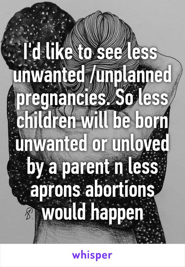 I'd like to see less  unwanted /unplanned pregnancies. So less children will be born unwanted or unloved by a parent n less aprons abortions would happen