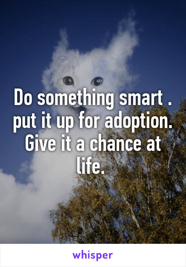 Do something smart . put it up for adoption. Give it a chance at life. 