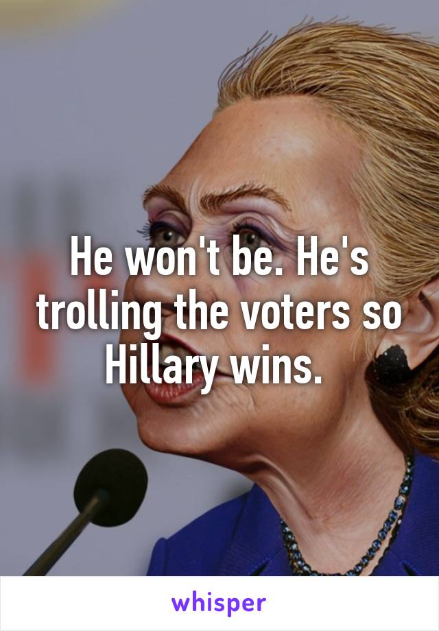 He won't be. He's trolling the voters so Hillary wins. 