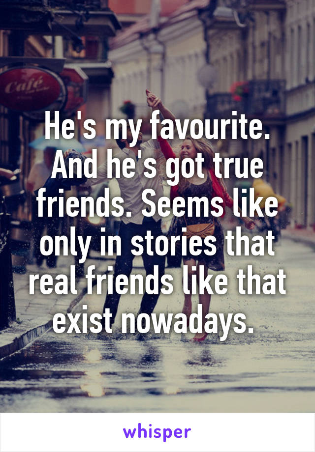 He's my favourite. And he's got true friends. Seems like only in stories that real friends like that exist nowadays. 