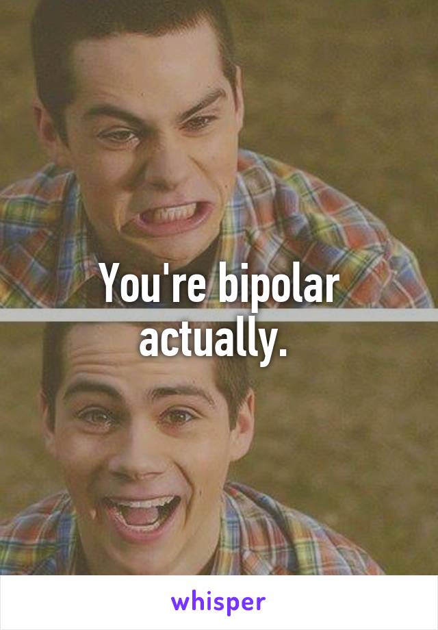 You're bipolar actually. 