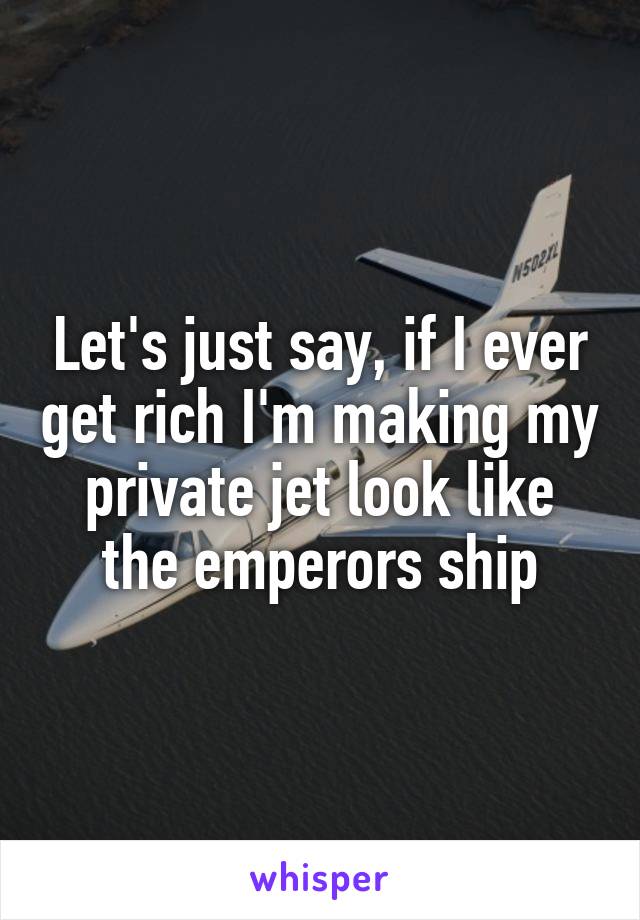 Let's just say, if I ever get rich I'm making my private jet look like the emperors ship