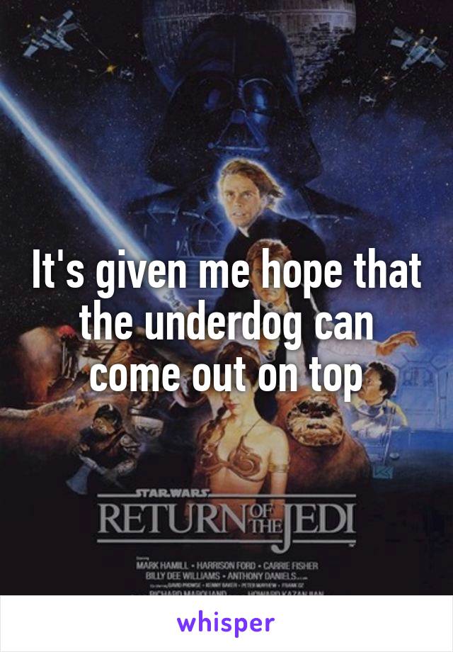 It's given me hope that the underdog can come out on top