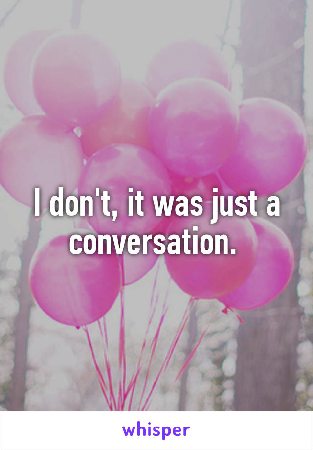 I don't, it was just a conversation. 