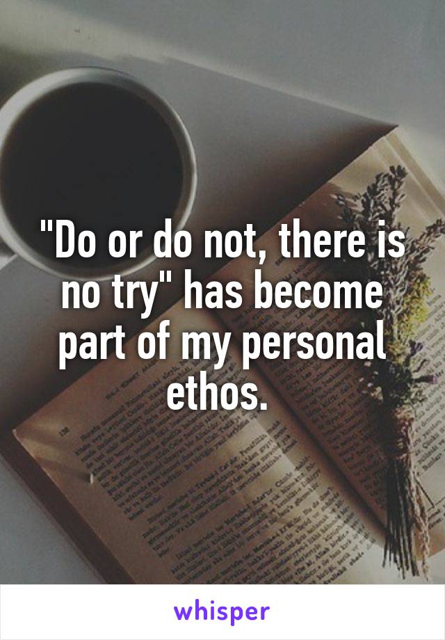 "Do or do not, there is no try" has become part of my personal ethos. 