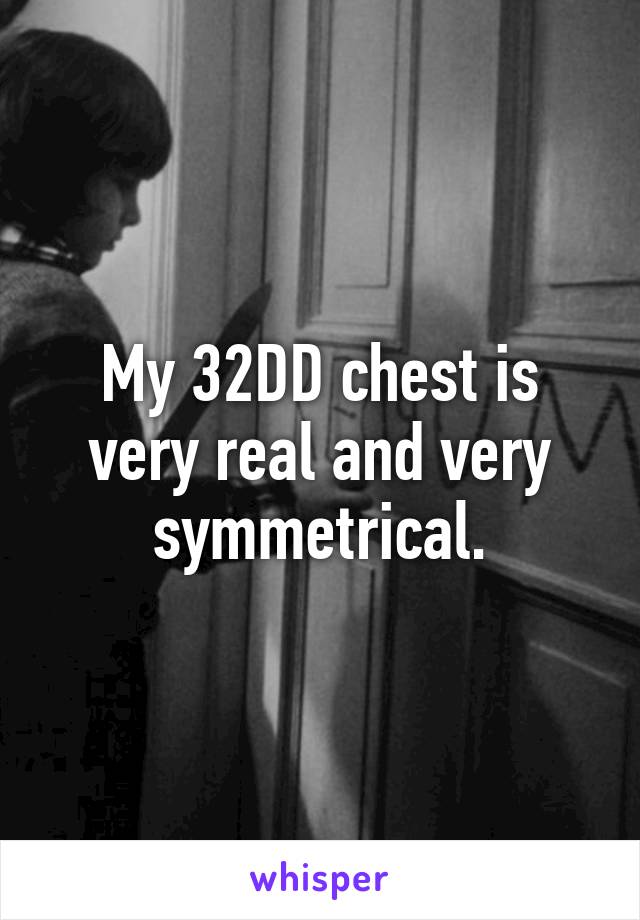 My 32DD chest is very real and very symmetrical.