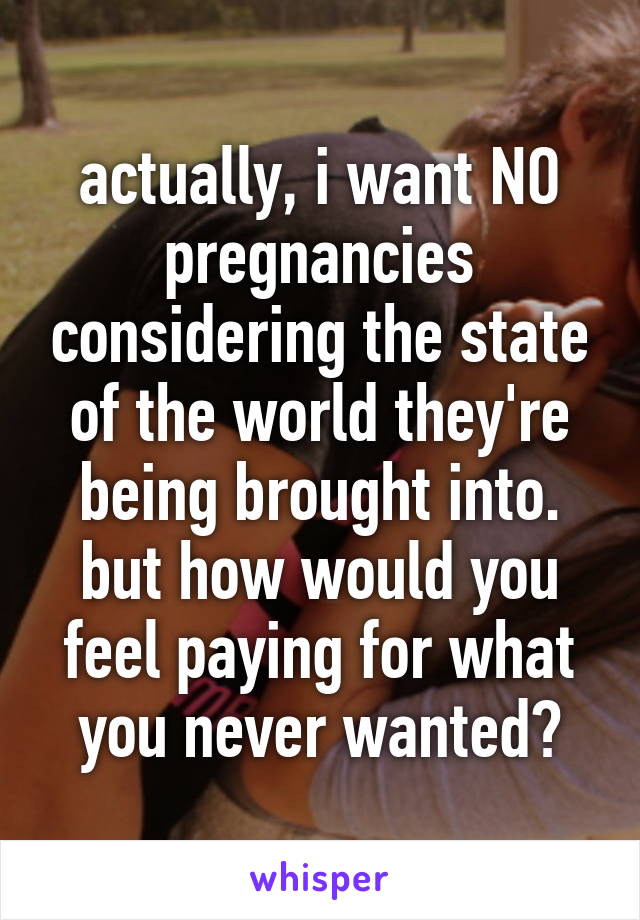 actually, i want NO pregnancies considering the state of the world they're being brought into.
but how would you feel paying for what you never wanted?