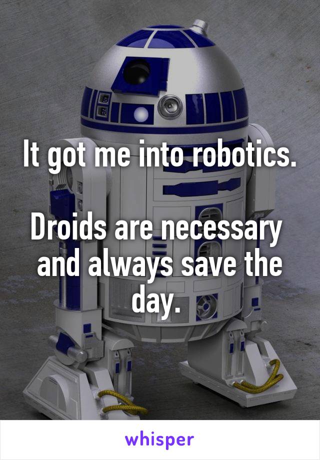 It got me into robotics.

Droids are necessary 
and always save the day. 