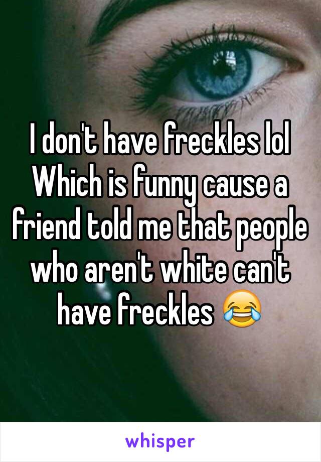 I don't have freckles lol 
Which is funny cause a friend told me that people who aren't white can't have freckles 😂