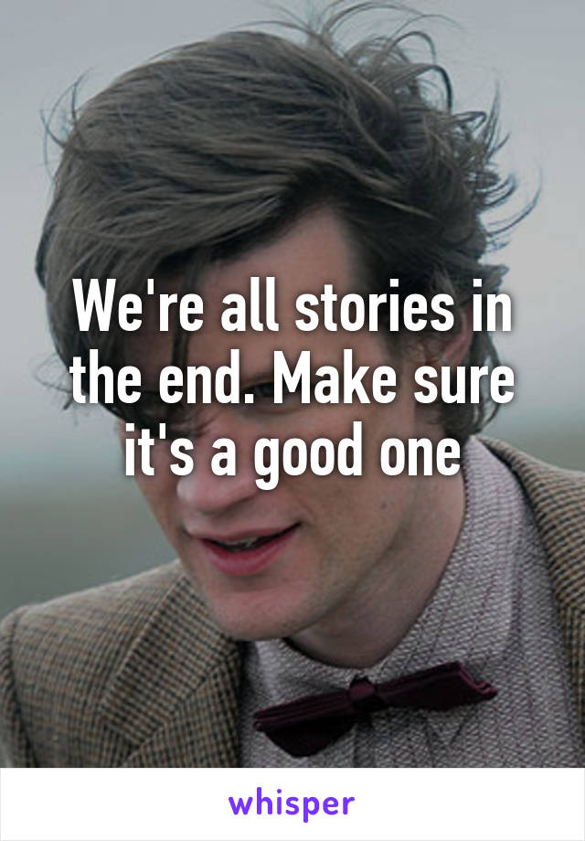 We're all stories in the end. Make sure it's a good one
