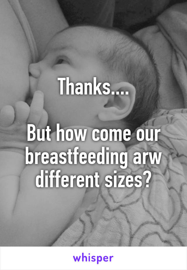 Thanks....

But how come our breastfeeding arw different sizes?