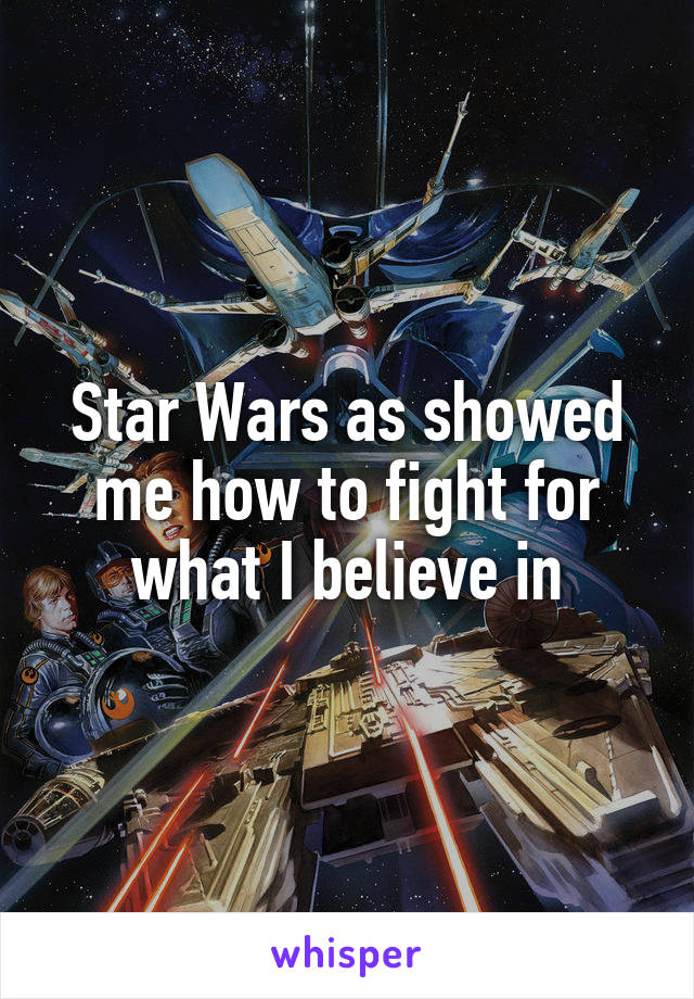Star Wars as showed me how to fight for what I believe in