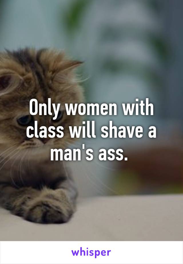 Only women with class will shave a man's ass. 