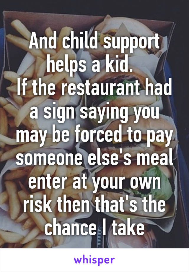 And child support helps a kid.  
If the restaurant had a sign saying you may be forced to pay someone else's meal enter at your own risk then that's the chance I take