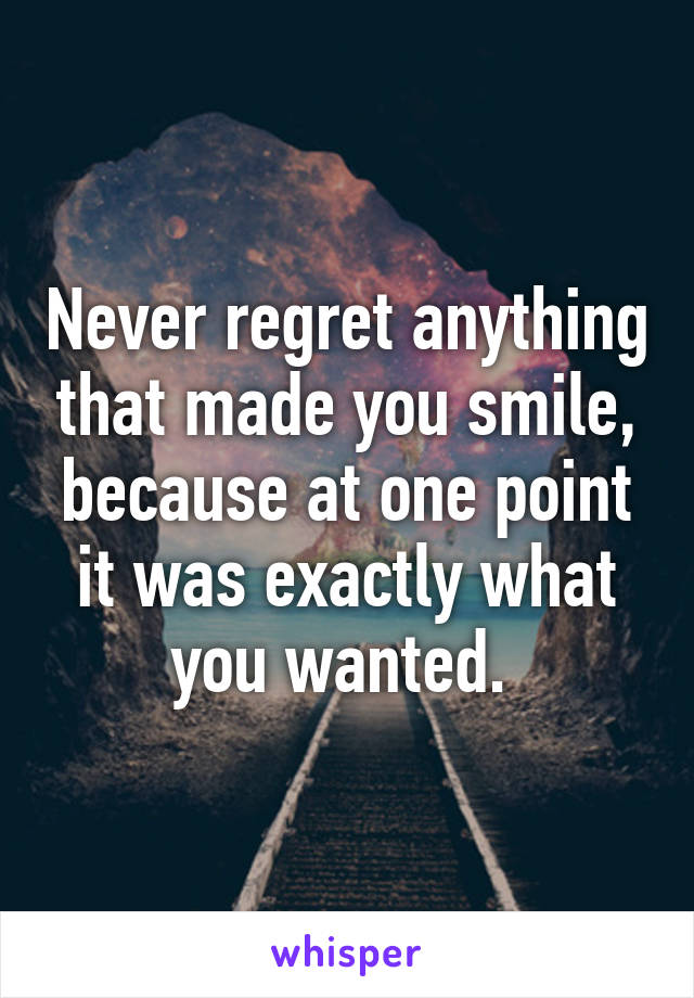 Never regret anything that made you smile, because at one point it was exactly what you wanted. 