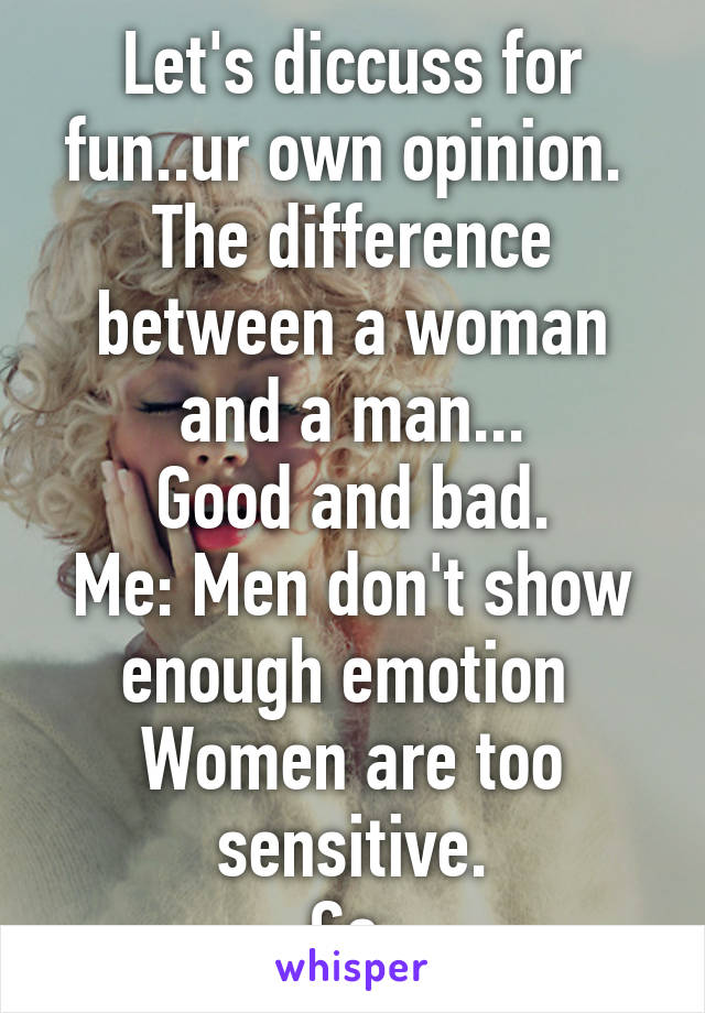 Let's diccuss for fun..ur own opinion. 
The difference between a woman and a man...
Good and bad.
Me: Men don't show enough emotion 
Women are too sensitive.
Go.