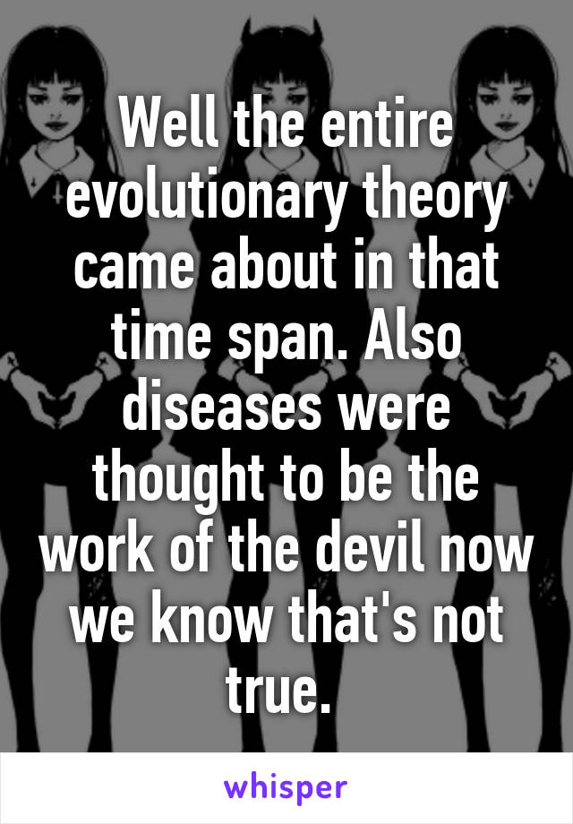 Well the entire evolutionary theory came about in that time span. Also diseases were thought to be the work of the devil now we know that's not true. 