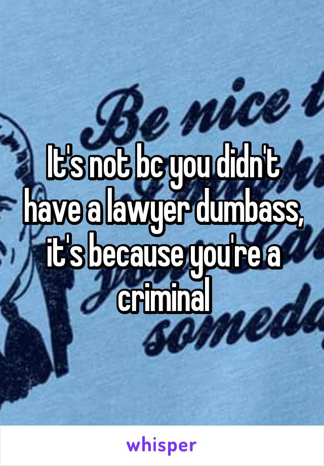 It's not bc you didn't have a lawyer dumbass, it's because you're a criminal