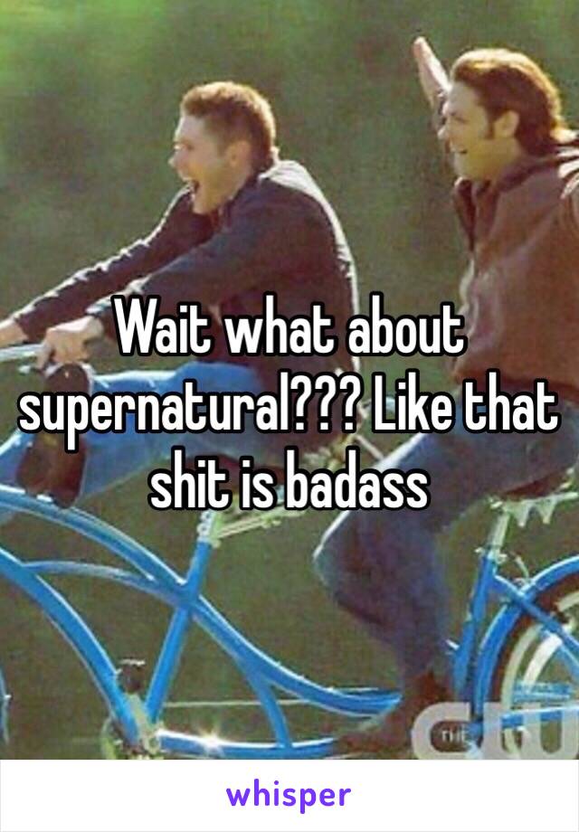 Wait what about supernatural??? Like that shit is badass