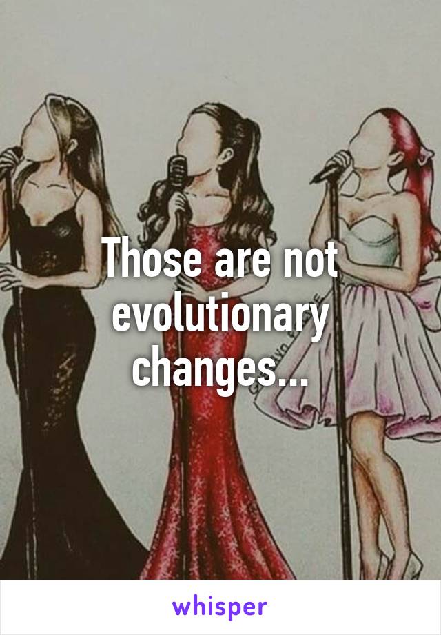 Those are not evolutionary changes...