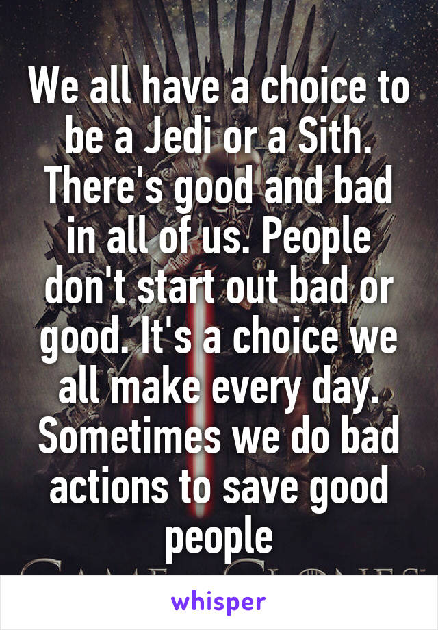 We all have a choice to be a Jedi or a Sith. There's good and bad in all of us. People don't start out bad or good. It's a choice we all make every day. Sometimes we do bad actions to save good people