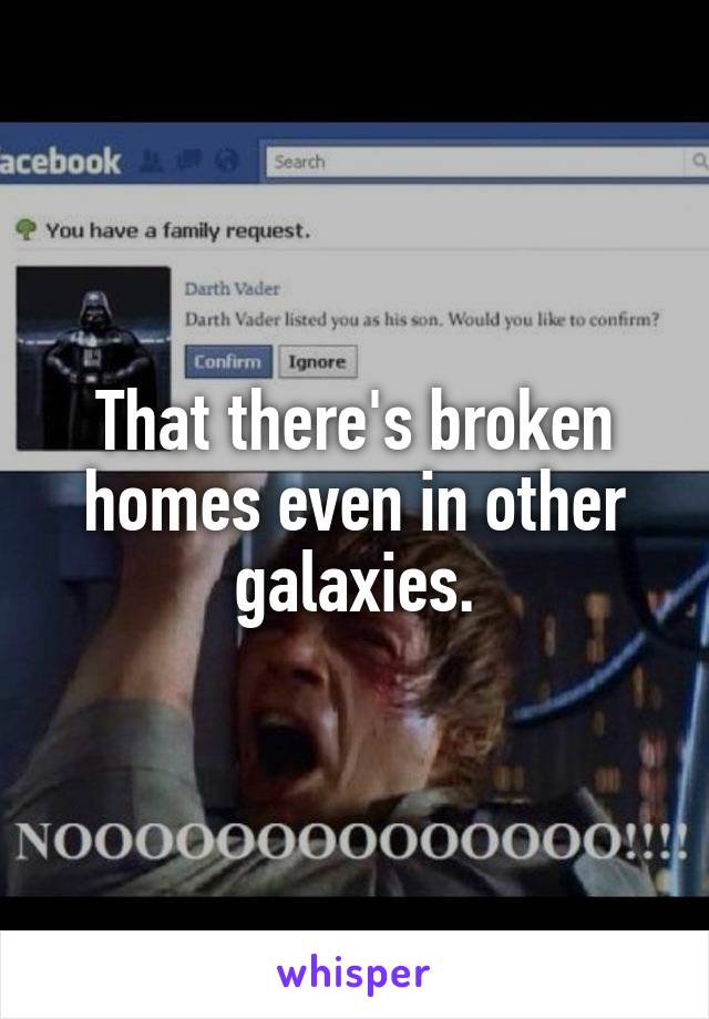 That there's broken homes even in other galaxies.