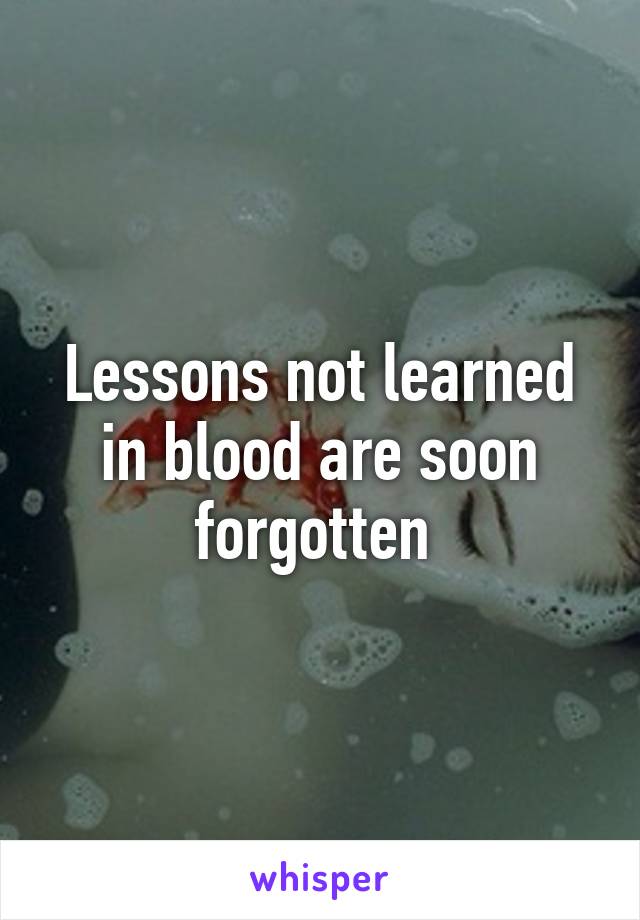 Lessons not learned in blood are soon forgotten 
