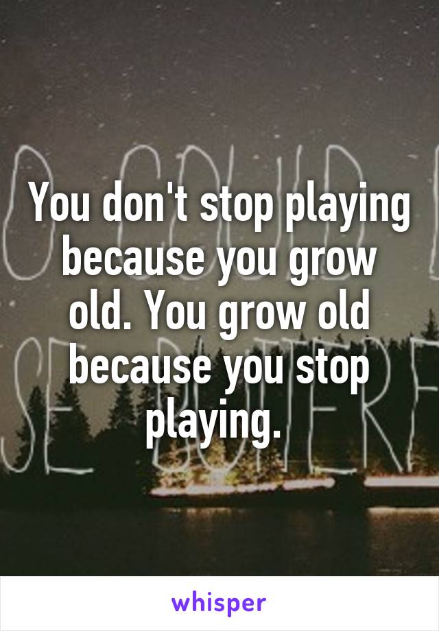 You don't stop playing because you grow old. You grow old because you stop playing. 