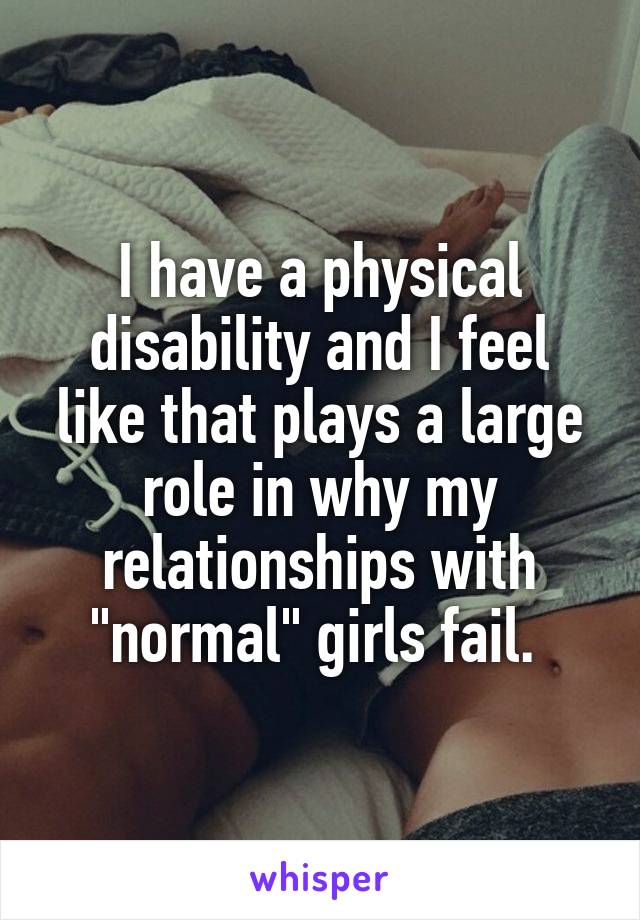 I have a physical disability and I feel like that plays a large role in why my relationships with "normal" girls fail. 