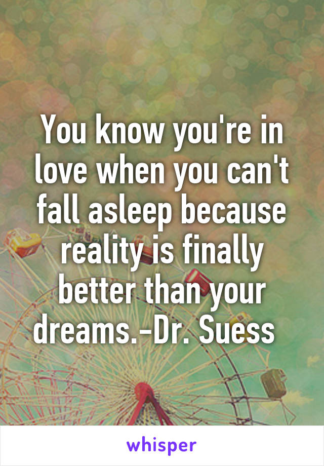 You know you're in love when you can't fall asleep because reality is finally better than your dreams.-Dr. Suess  