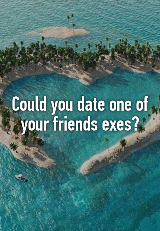 could-you-date-one-of-your-friends-exes