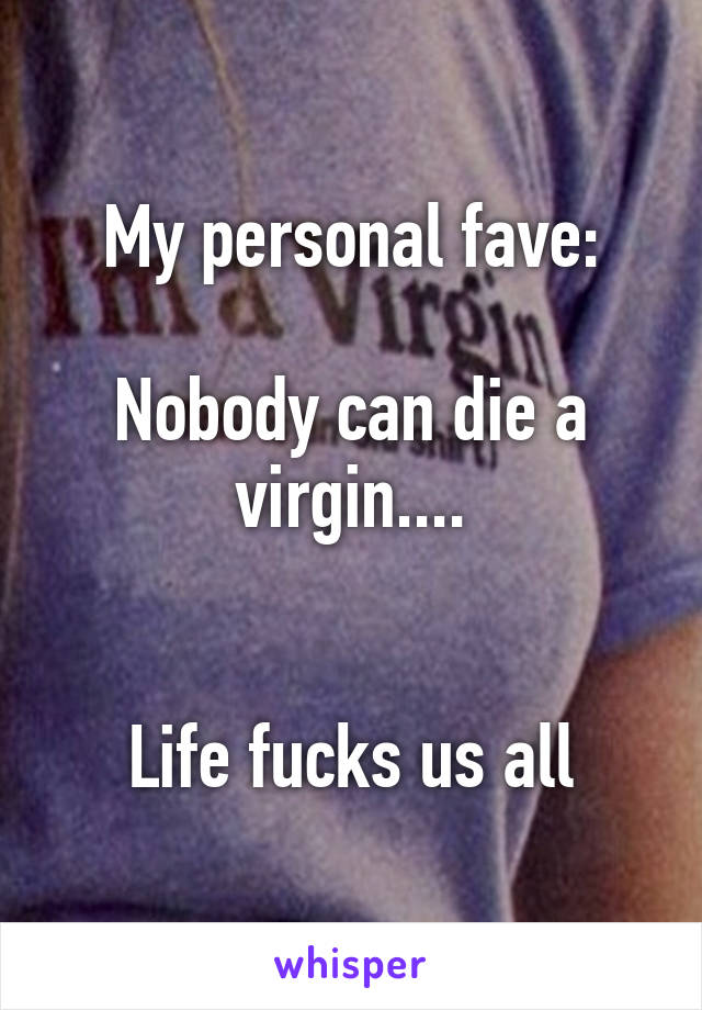 My personal fave:

Nobody can die a virgin....


Life fucks us all