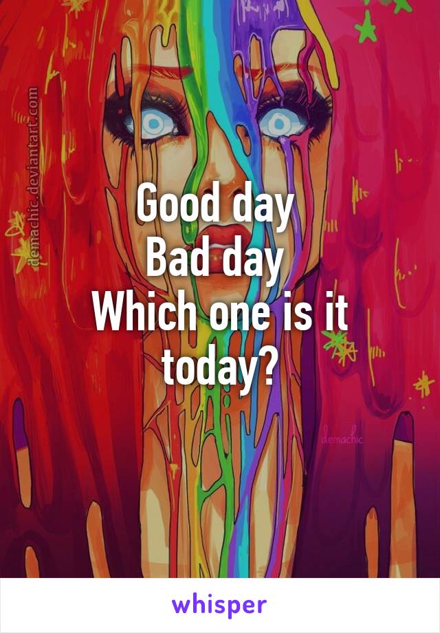 Good day 
Bad day 
Which one is it today?
