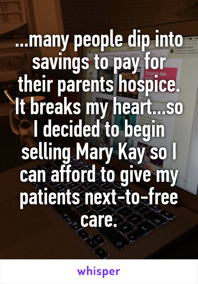 ...many people dip into savings to pay for their parents hospice. It breaks my heart...so I decided to begin selling Mary Kay so I can afford to give my patients next-to-free care.
