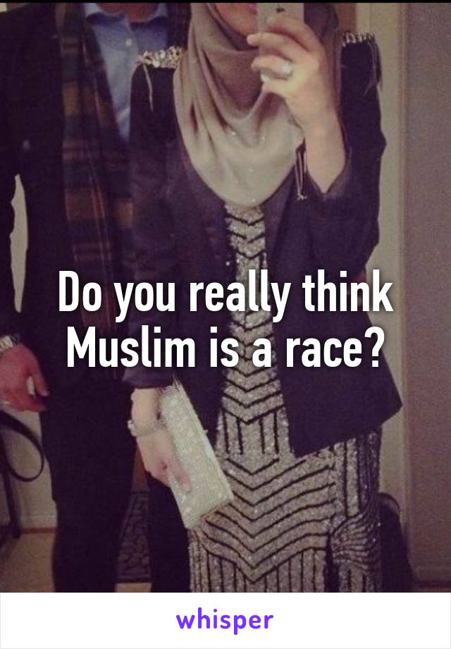 Do you really think Muslim is a race?