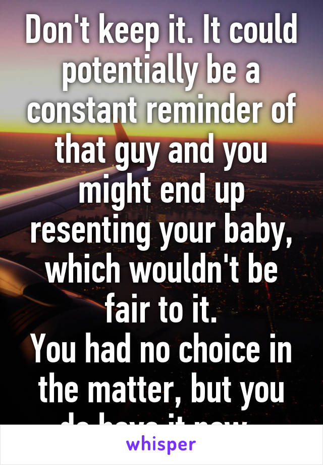 Don't keep it. It could potentially be a constant reminder of that guy and you might end up resenting your baby, which wouldn't be fair to it.
You had no choice in the matter, but you do have it now. 