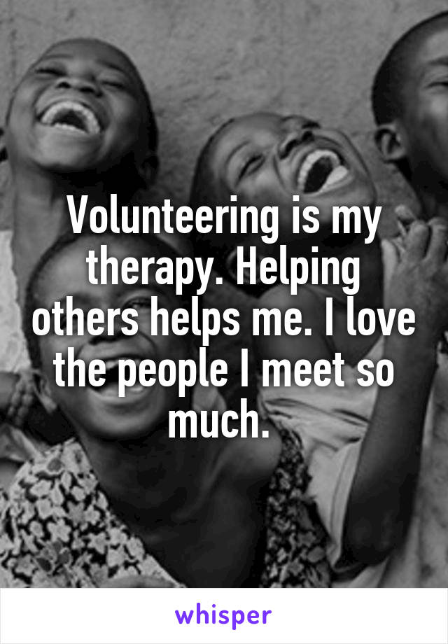 Volunteering is my therapy. Helping others helps me. I love the people I meet so much. 