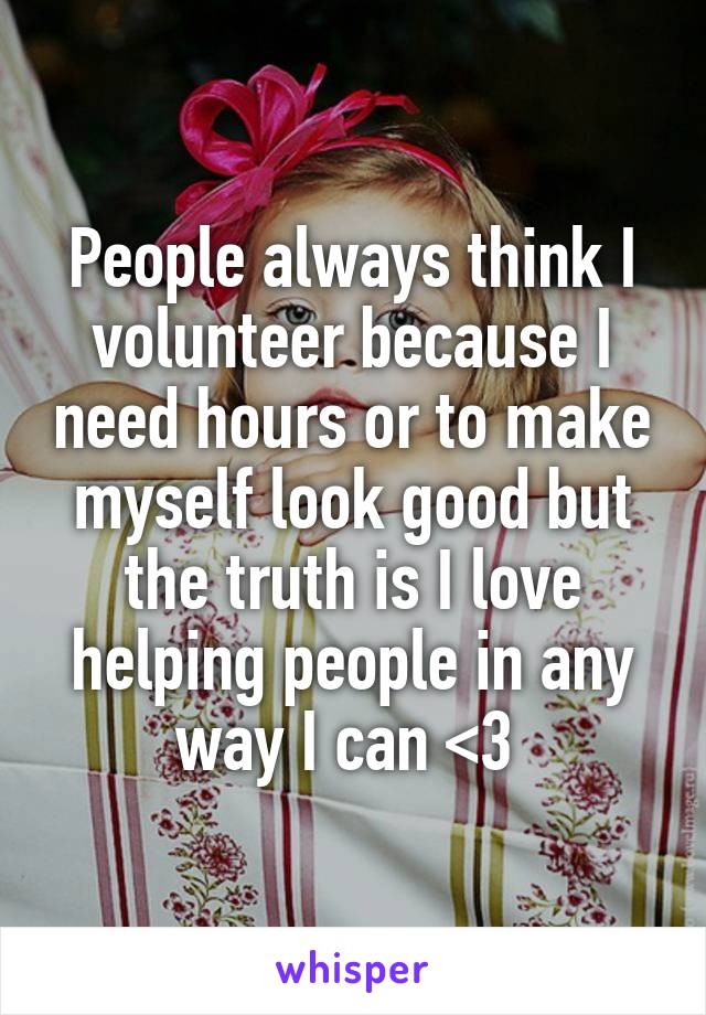 People always think I volunteer because I need hours or to make myself look good but the truth is I love helping people in any way I can <3 