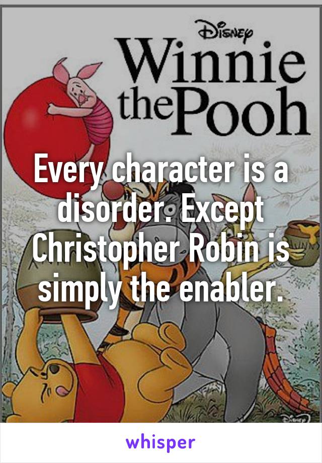 Every character is a disorder. Except Christopher Robin is simply the enabler.