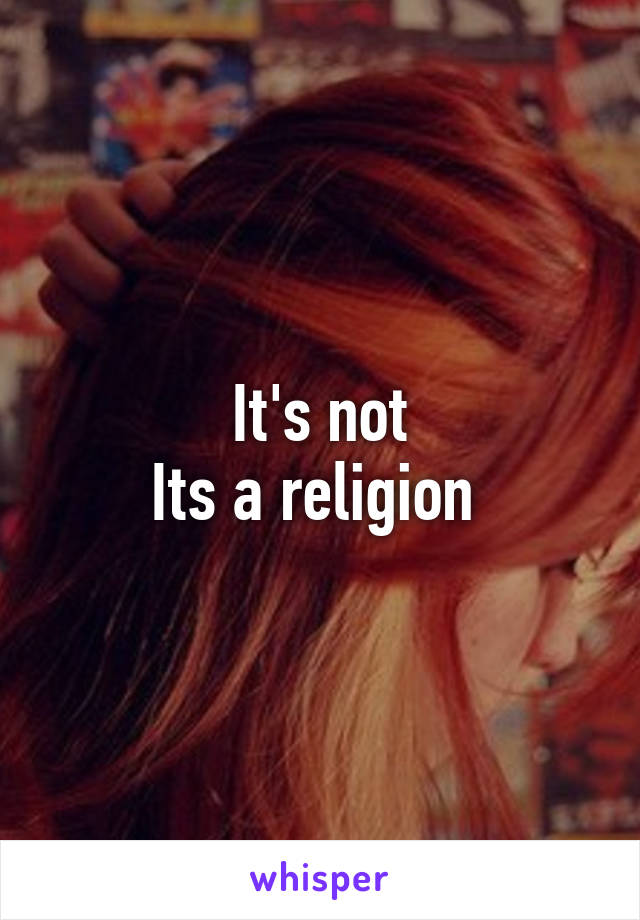 It's not
Its a religion 