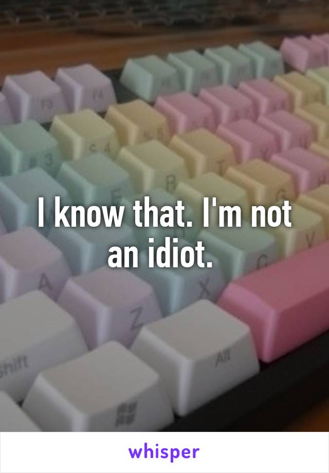 I know that. I'm not an idiot. 