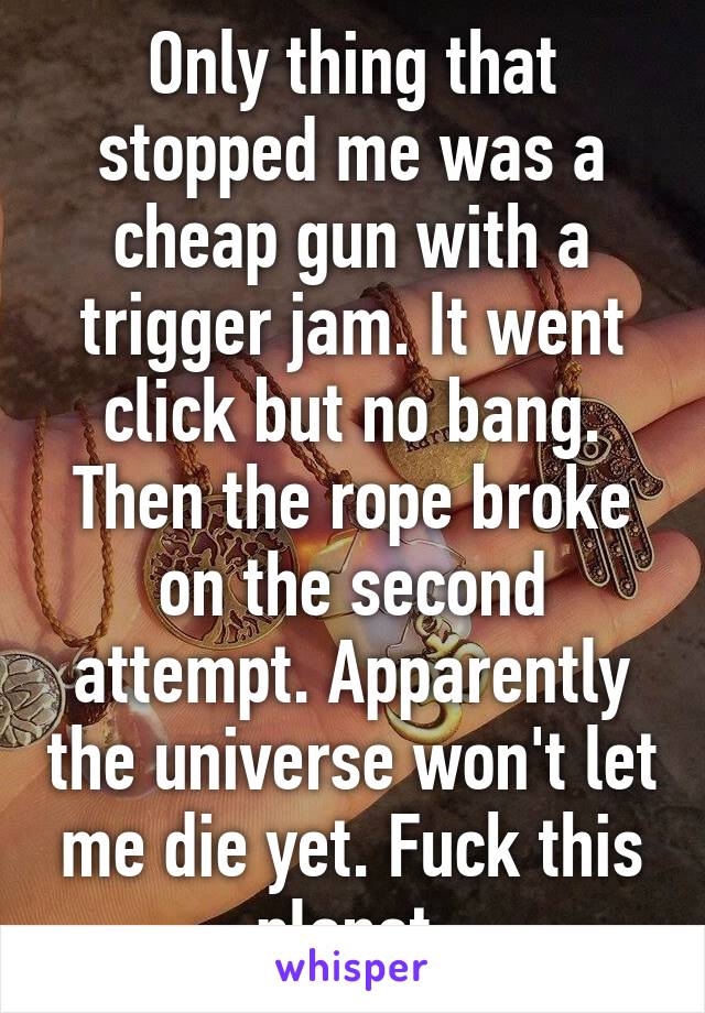 Only thing that stopped me was a cheap gun with a trigger jam. It went click but no bang. Then the rope broke on the second attempt. Apparently the universe won't let me die yet. Fuck this planet.