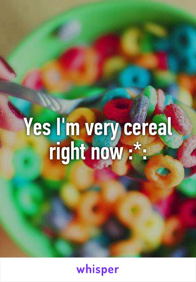Yes I'm very cereal right now :*: