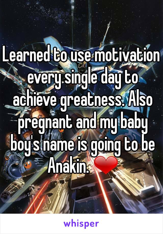 Learned to use motivation every single day to achieve greatness. Also pregnant and my baby boy's name is going to be Anakin. ❤