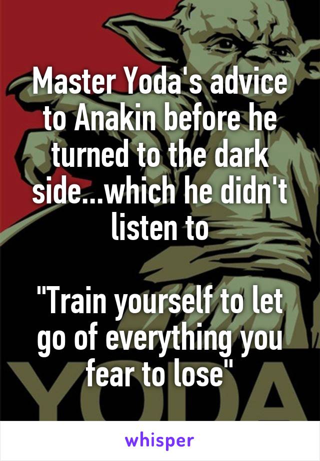 Master Yoda's advice to Anakin before he turned to the dark side...which he didn't listen to

"Train yourself to let go of everything you fear to lose"