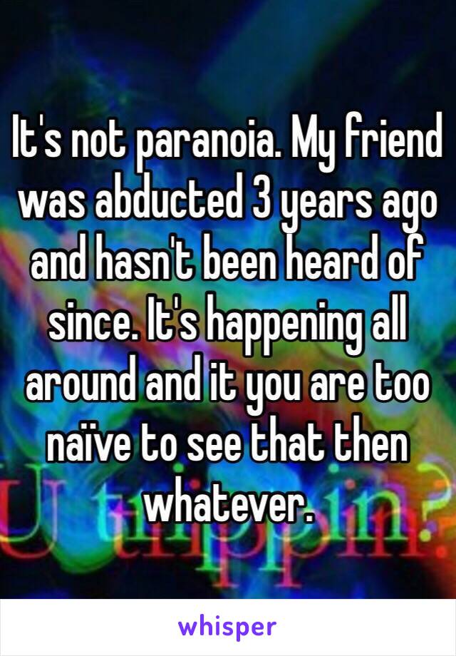 It's not paranoia. My friend was abducted 3 years ago and hasn't been heard of since. It's happening all around and it you are too naïve to see that then whatever.