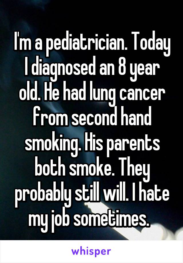 I'm a pediatrician. Today I diagnosed an 8 year old. He had lung cancer from second hand smoking. His parents both smoke. They probably still will. I hate my job sometimes.  